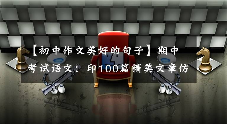 【初中作文美好的句子】期中考试语文：印100篇精美文章仿素材，印这个，写3年的话，不会惊慌