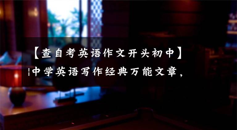【查自考英语作文开头初中】|中学英语写作经典万能文章,开始、结束、转换、名言、学习!