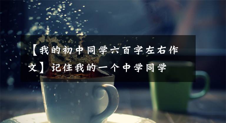 【我的初中同学六百字左右作文】记住我的一个中学同学