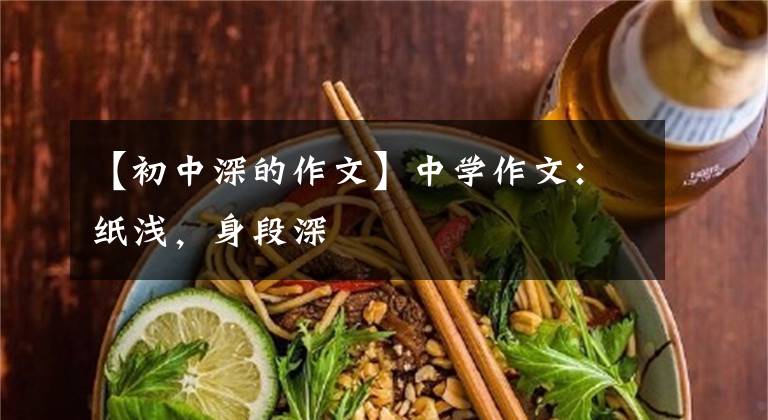 【初中深的作文】中学作文:纸浅,身段深