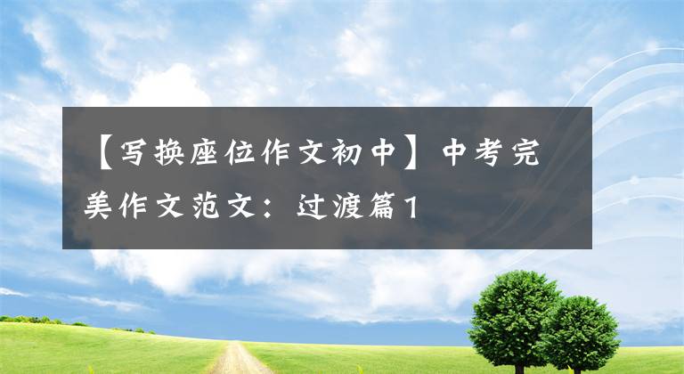 【写换座位作文初中】中考完美作文范文：过渡篇1