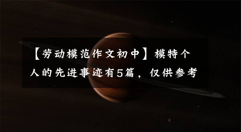 【劳动模范作文初中】模特个人的先进事迹有5篇，仅供参考