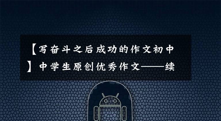 【写奋斗之后成功的作文初中】中学生原创优秀作文——续