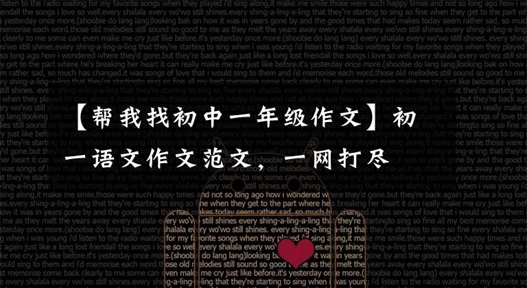 【帮我找初中一年级作文】初一语文作文范文，一网打尽