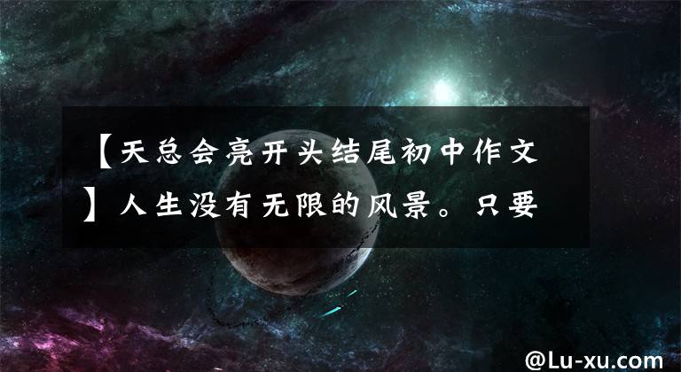 【天总会亮开头结尾初中作文】人生没有无限的风景。只要你继续往前走，天空总是明亮的。