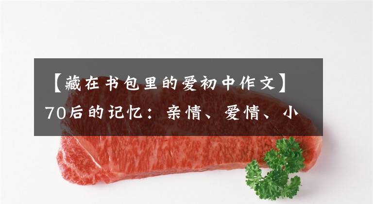 【藏在书包里的爱初中作文】70后的记忆：亲情、爱情、小时候的记忆、小时候的书包。