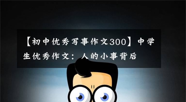 【初中优秀写事作文300】中学生优秀作文:人的小事背后