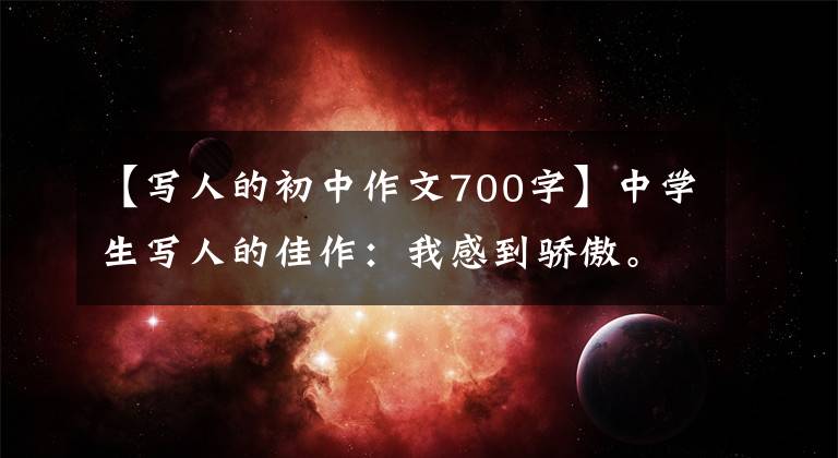 【写人的初中作文700字】中学生写人的佳作:我感到骄傲。我是一个不怕的人。