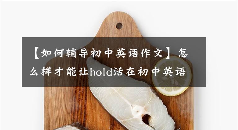 【如何辅导初中英语作文】怎么样才能让hold活在初中英语作文里?