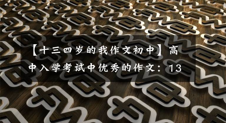 【十三四岁的我作文初中】高中入学考试中优秀的作文:13岁,我成熟了。