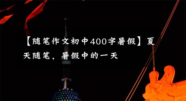 【随笔作文初中400字暑假】夏天随笔,暑假中的一天
