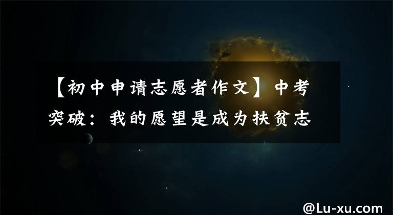 【初中申请志愿者作文】中考突破:我的愿望是成为扶贫志愿者。