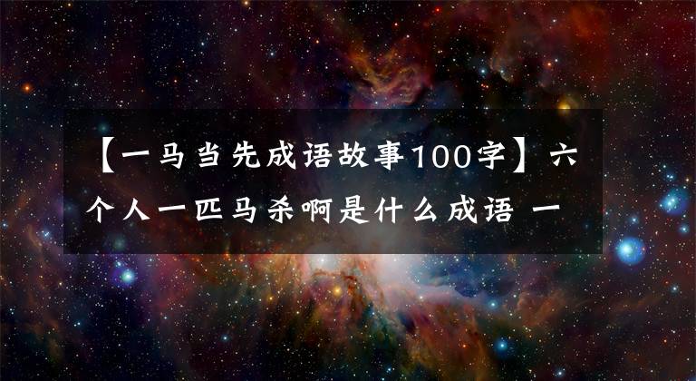 【一马当先成语故事100字】六个人一匹马杀啊是什么成语 一马当先积极带头