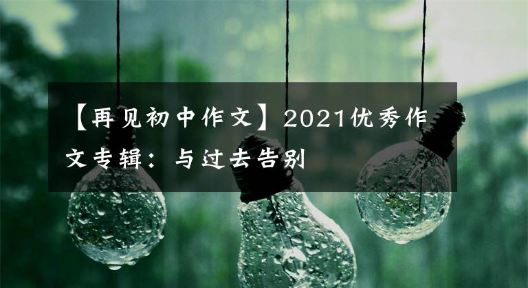 【再见初中作文】2021优秀作文专辑:与过去告别