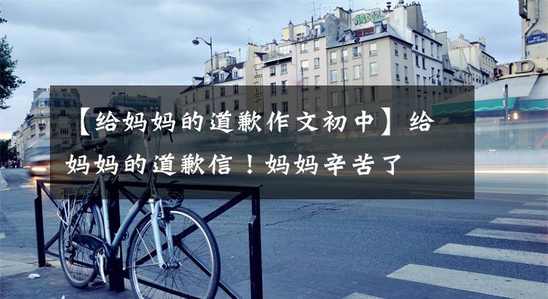 【给妈妈的道歉作文初中】给妈妈的道歉信!妈妈辛苦了