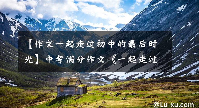 【作文一起走过初中的最后时光】中考满分作文《一起走过的日子》