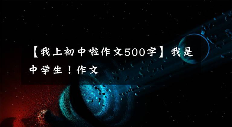 【我上初中啦作文500字】我是中学生!作文