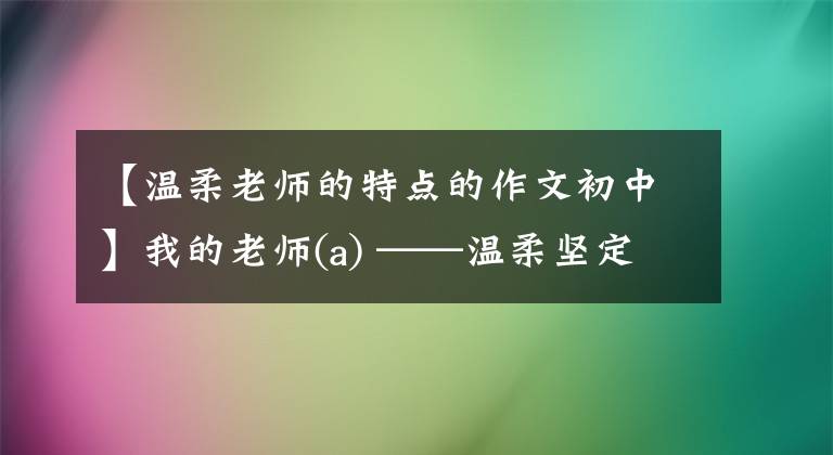【温柔老师的特点的作文初中】我的老师(a) ——温柔坚定的胡老师