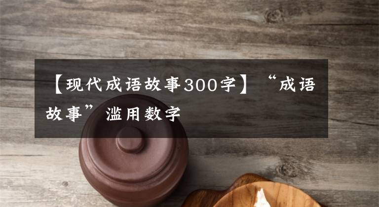 【现代成语故事300字】“成语故事”滥用数字