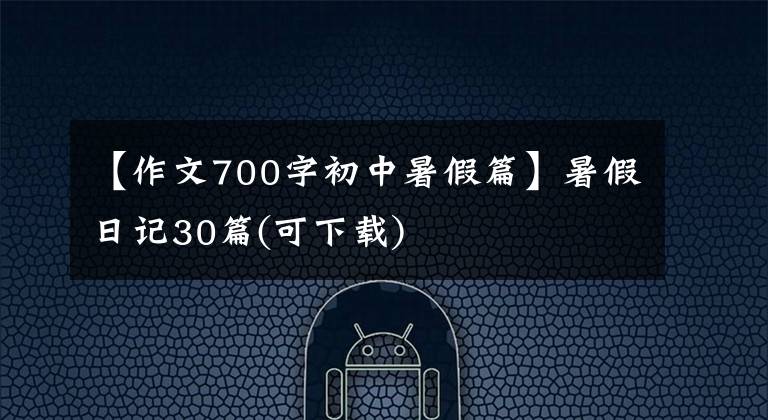 【作文700字初中暑假篇】暑假日记30篇(可下载)
