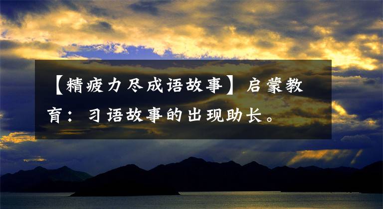 【精疲力尽成语故事】启蒙教育:习语故事的出现助长。