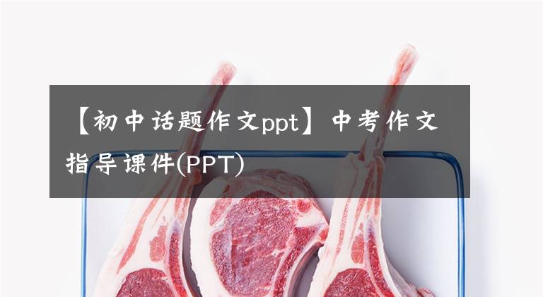 【初中话题作文ppt】中考作文指导课件(PPT)
