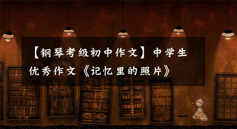 【钢琴考级初中作文】中学生优秀作文《记忆里的照片》