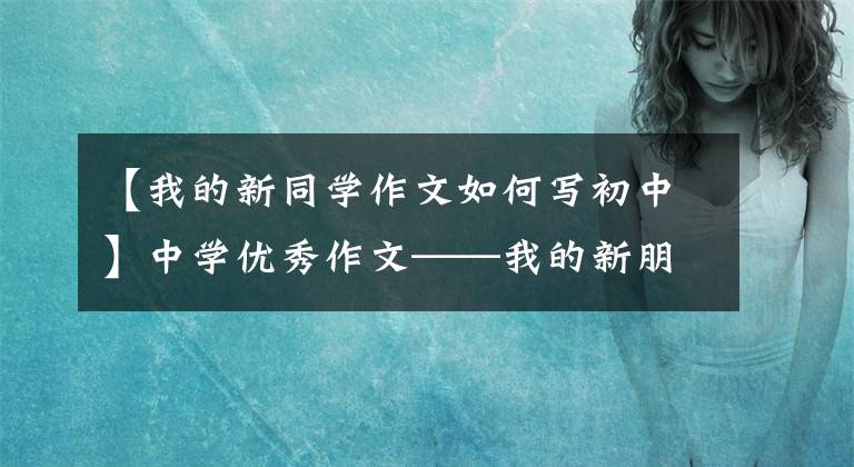 【我的新同学作文如何写初中】中学优秀作文——我的新朋友