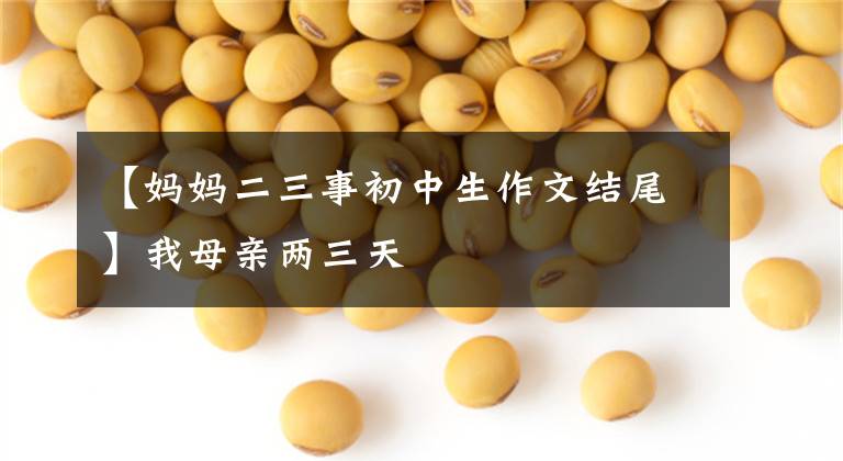 【妈妈二三事初中生作文结尾】我母亲两三天