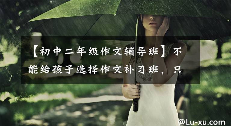 【初中二年级作文辅导班】不能给孩子选择作文补习班,只能听口碑,还要有一些专业