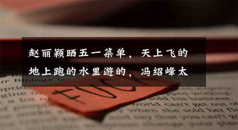赵丽颖晒五一菜单,天上飞的地上跑的水里游的,冯绍峰太宠妻了! 赵丽颖冯绍峰微博互动甜鼾了