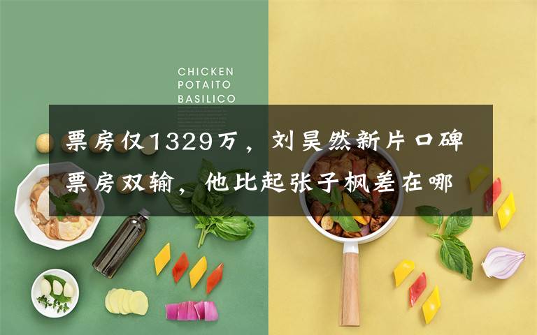 票房仅1329万,刘昊然新片口碑票房双输,他比起张子枫差在哪 刘昊然个人票房累计