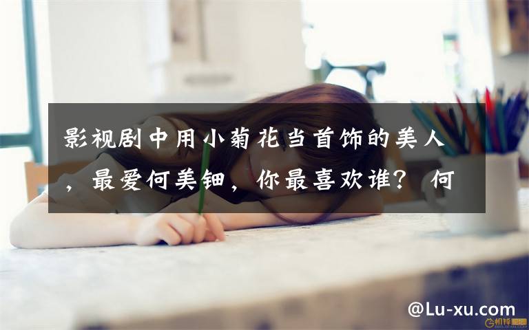 影视剧中用小菊花当首饰的美人,最爱何美钿,你最喜欢谁? 何美钿拍吻戏