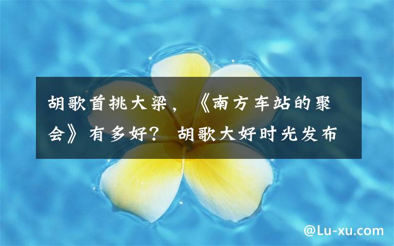 胡歌首挑大梁，《南方车站的聚会》有多好？ 胡歌大好时光发布会