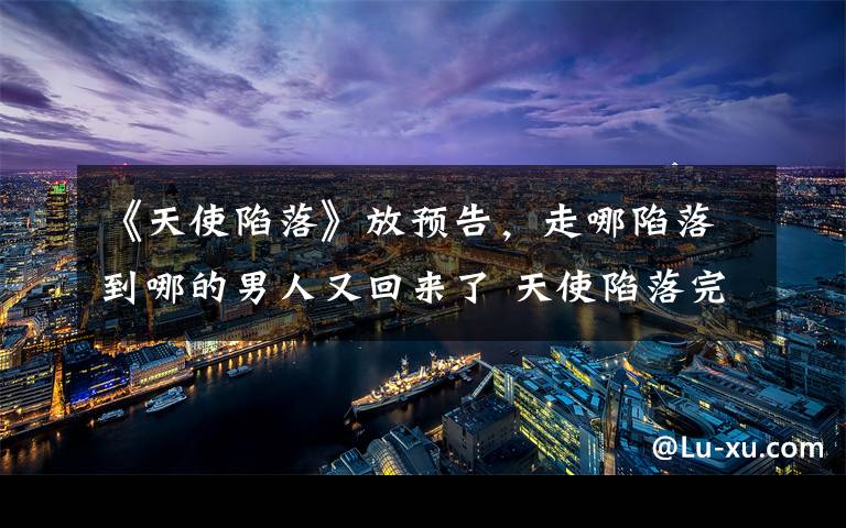 《天使陷落》放预告,走哪陷落到哪的男人又回来了 天使陷落完整预告