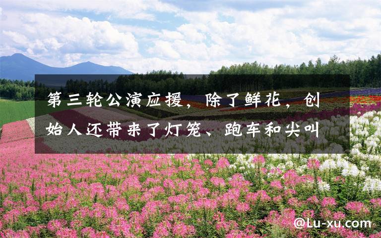 第三轮公演应援,除了鲜花,创始人还带来了灯笼、跑车和尖叫鸡