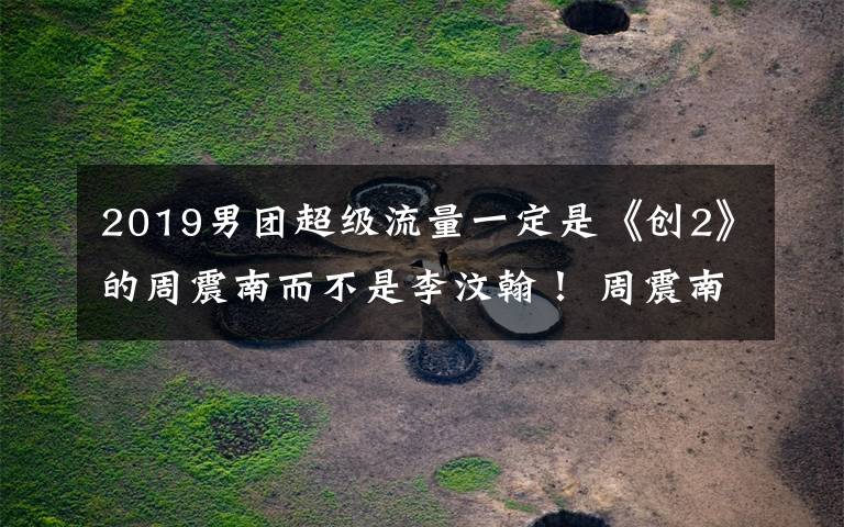 2019男团超级流量一定是《创2》的周震南而不是李汶翰！ 周震南李汶翰抖音