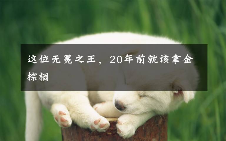 这位无冕之王，20年前就该拿金棕榈