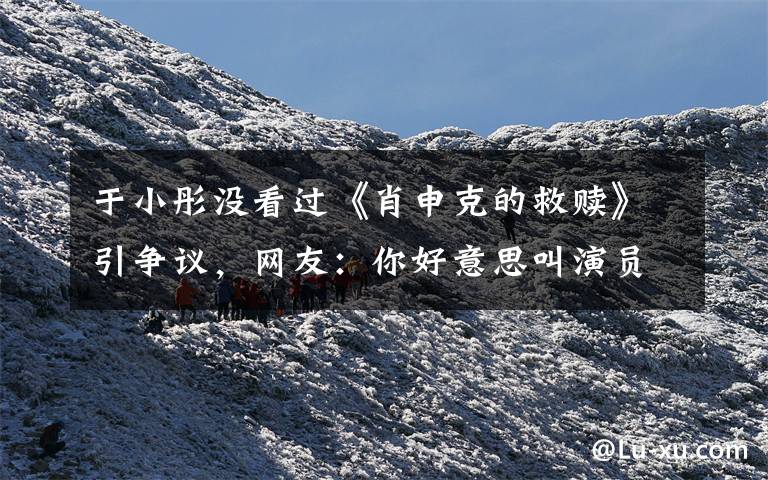 于小彤没看过《肖申克的救赎》引争议,网友:你好意思叫演员? 肖申克的救赎免费观看全集下载