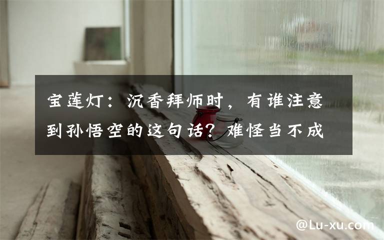 宝莲灯:沉香拜师时,有谁注意到孙悟空的这句话?难怪当不成师徒 宝莲灯沉香把二郎神推下来