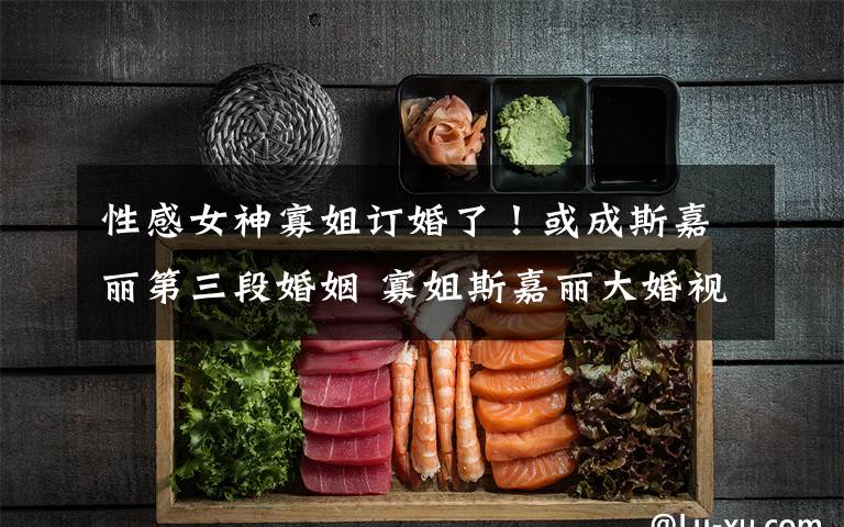 性感女神寡姐订婚了!或成斯嘉丽第三段婚姻 寡姐斯嘉丽大婚视频