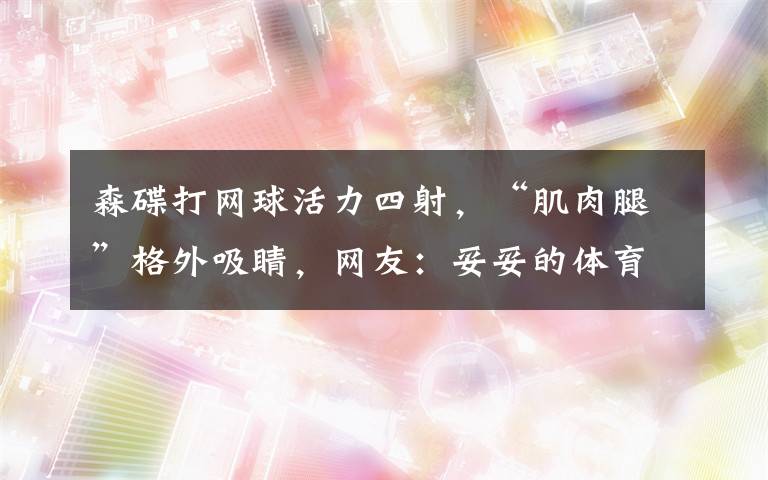 森碟打网球活力四射,“肌肉腿”格外吸睛,网友:妥妥的体育苗子 森碟网球照