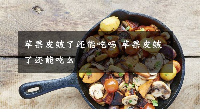 苹果皮皱了还能吃吗 苹果皮皱了还能吃么