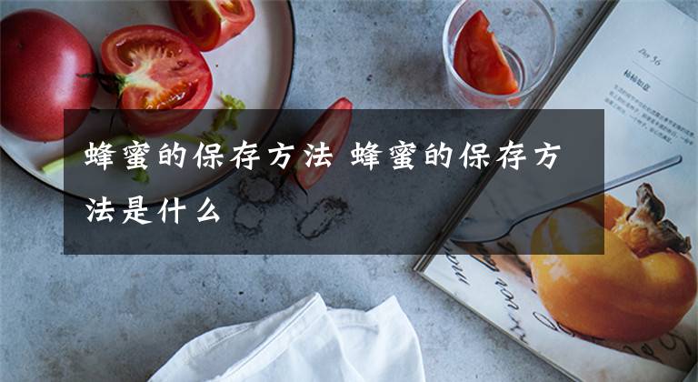 蜂蜜的保存方法 蜂蜜的保存方法是什么