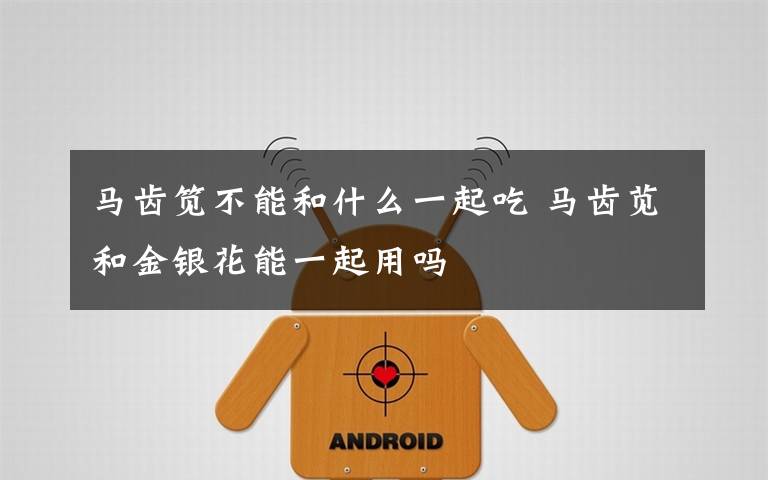 马齿笕不能和什么一起吃 马齿苋和金银花能一起用吗