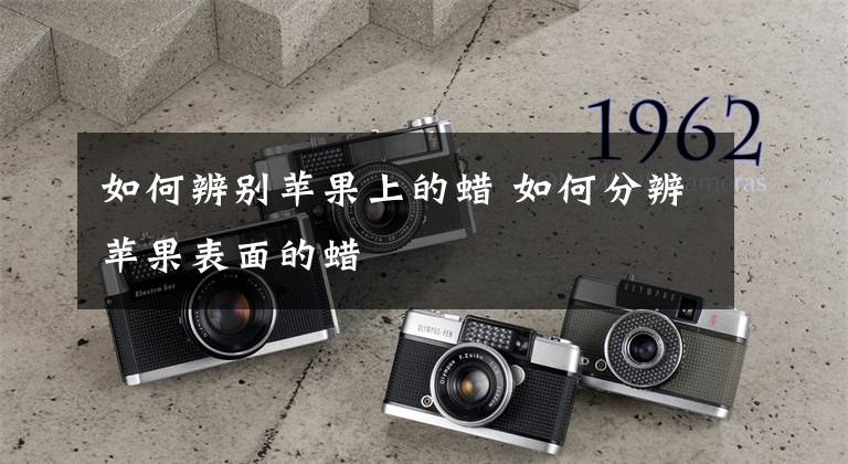 如何辨别苹果上的蜡 如何分辨苹果表面的蜡