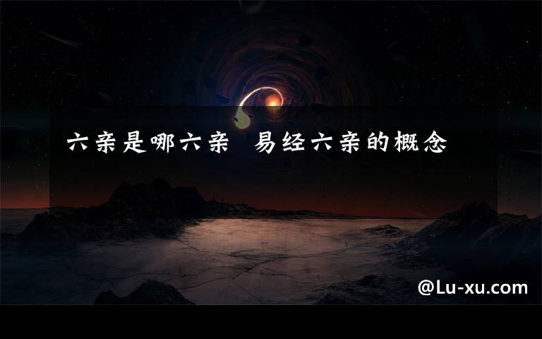 六亲是哪六亲 易经六亲的概念