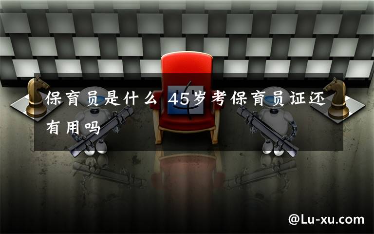 保育员是什么 45岁考保育员证还有用吗