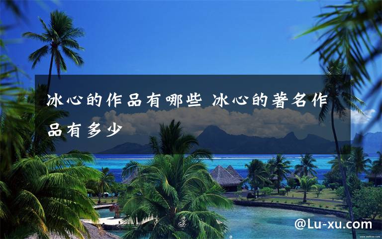 冰心的作品有哪些 冰心的著名作品有多少