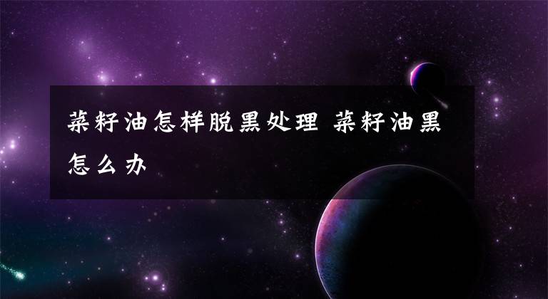 菜籽油怎样脱黑处理 菜籽油黑怎么办